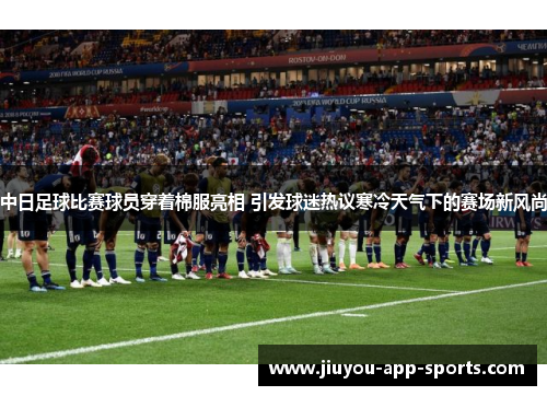 中日足球比赛球员穿着棉服亮相 引发球迷热议寒冷天气下的赛场新风尚